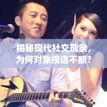 揭秘現(xiàn)代社交現(xiàn)象，為何對(duì)象接連不斷？