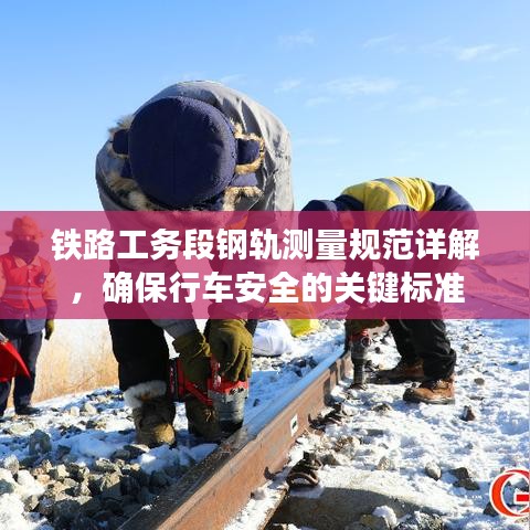 鐵路工務(wù)段鋼軌測量規(guī)范詳解，確保行車安全的關(guān)鍵標(biāo)準(zhǔn)