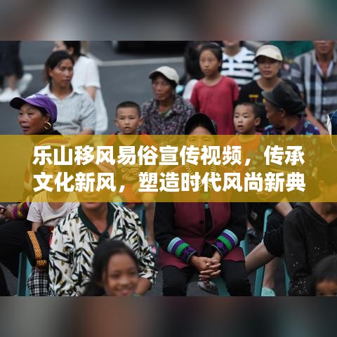 樂山移風易俗宣傳視頻，傳承文化新風，塑造時代風尚新典范