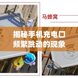揭秘手機(jī)充電口頻繁跳動(dòng)的現(xiàn)象，原因分析與解決建議