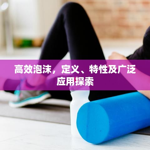 高效泡沫，定義、特性及廣泛應(yīng)用探索
