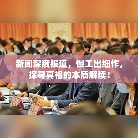 新聞深度報道，慢工出細作，探尋真相的本質(zhì)解讀！