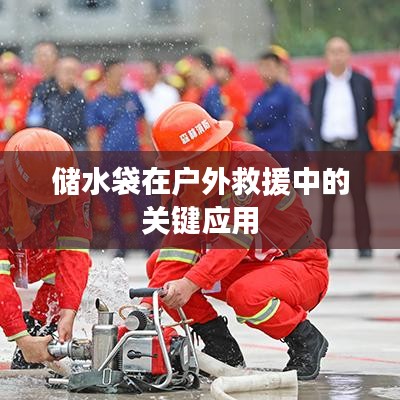 戶外救援必備神器，儲水袋的關(guān)鍵應(yīng)用