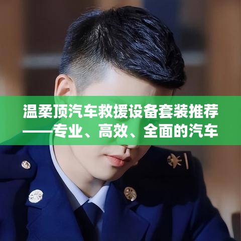 溫柔頂汽車救援設(shè)備套裝，專業(yè)高效全面解決方案