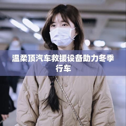 溫柔頂科技，汽車救援設備助力冬季安全行車