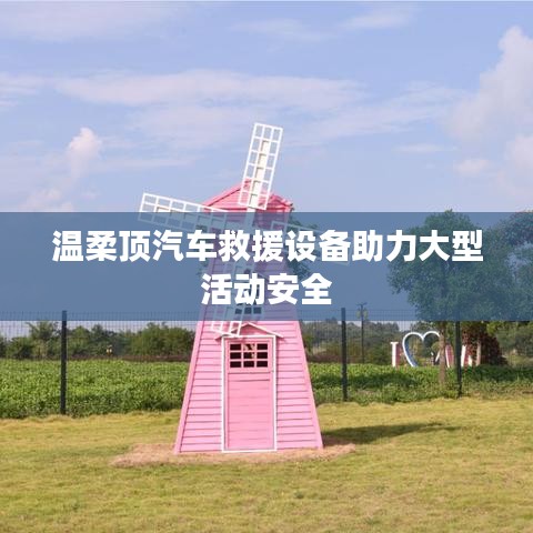 溫柔頂科技，汽車救援設備保障大型活動安全順利進行