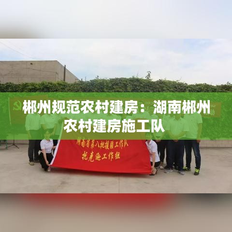 郴州規(guī)范農(nóng)村建房：湖南郴州農(nóng)村建房施工隊 