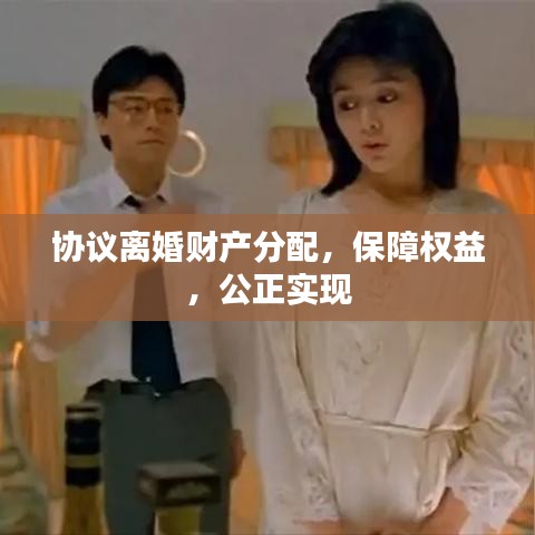 協(xié)議離婚財產(chǎn)分配，保障權(quán)益，公正實現(xiàn)