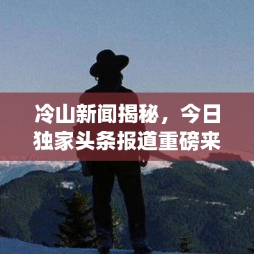 冷山新聞揭秘，今日獨(dú)家頭條報道重磅來襲！