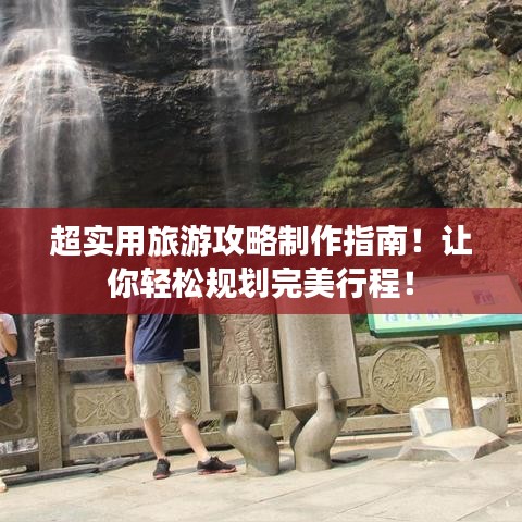 超實用旅游攻略制作指南！讓你輕松規(guī)劃完美行程！