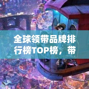 全球領(lǐng)帶品牌排行榜TOP榜，帶你領(lǐng)略時尚魅力之巔！