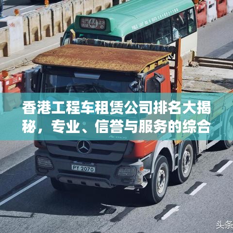 香港工程車租賃公司排名大揭秘，專業(yè)、信譽與服務(wù)的綜合榜單！