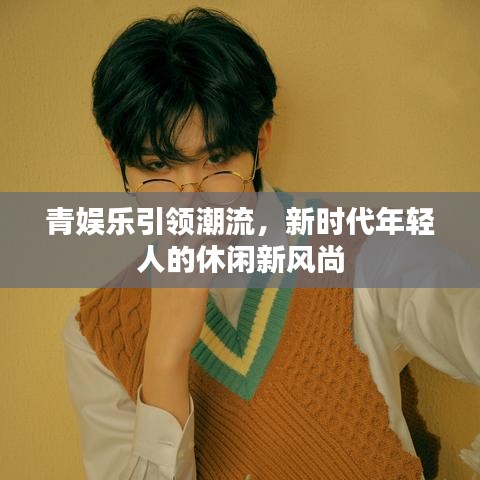 青娛樂引領(lǐng)潮流，新時代年輕人的休閑新風(fēng)尚