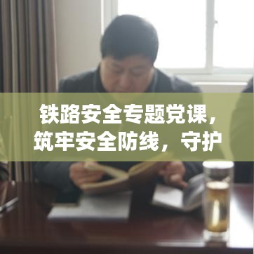 鐵路安全專(zhuān)題黨課，筑牢安全防線(xiàn)，守護(hù)鐵路生命線(xiàn)