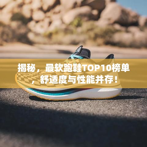 揭秘，最軟跑鞋TOP10榜單，舒適度與性能并存！